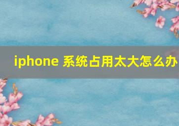 iphone 系统占用太大怎么办